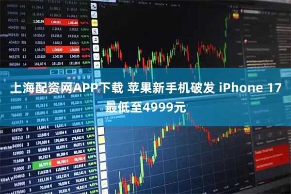 上海配资网APP下载 苹果新手机破发 iPhone 17最低至4999元