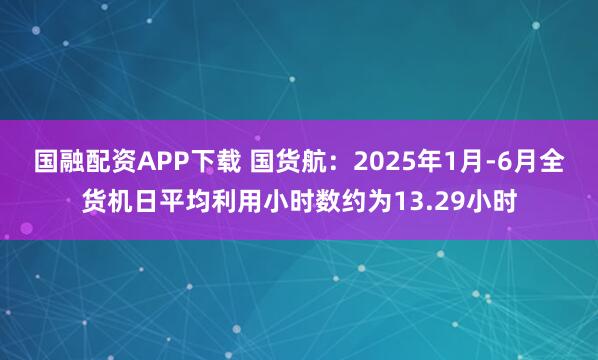 国融配资APP下载 国货航：2025年1月-6月全货机日平均利用小时数约为13.29小时