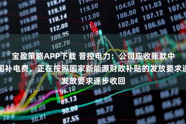 宝盈策略APP下载 晋控电力：公司应收账款中主要是国补电费，正在按照国家新能源财政补贴的发放要求逐步收回