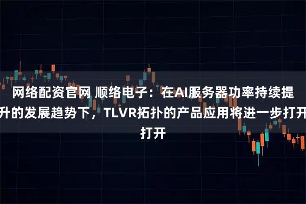 网络配资官网 顺络电子：在AI服务器功率持续提升的发展趋势下，TLVR拓扑的产品应用将进一步打开