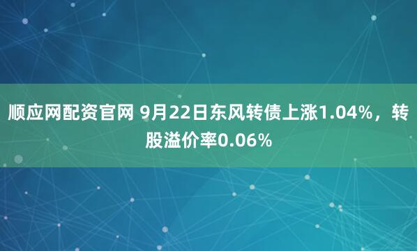 顺应网配资官网 9月22日东风转债上涨1.04%，转股溢价率0.06%