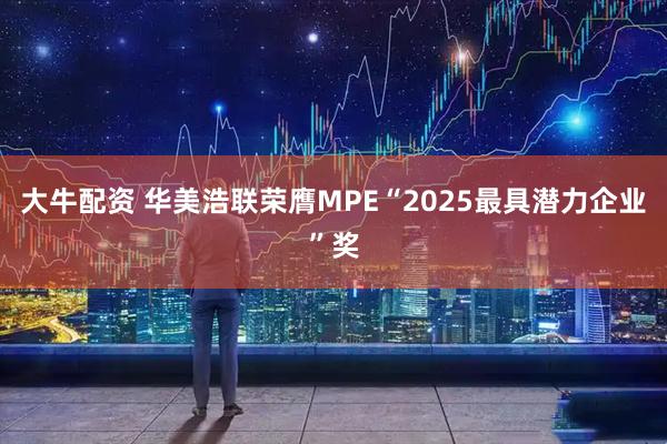 大牛配资 华美浩联荣膺MPE“2025最具潜力企业”奖