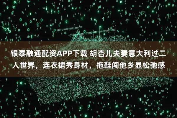 银泰融通配资APP下载 胡杏儿夫妻意大利过二人世界，连衣裙秀身材，拖鞋闯他乡显松弛感