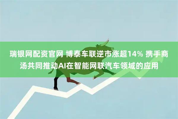 瑞银网配资官网 博泰车联逆市涨超14% 携手商汤共同推动AI在智能网联汽车领域的应用