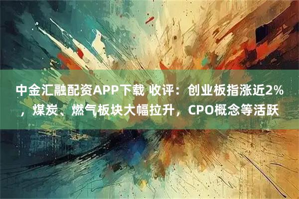 中金汇融配资APP下载 收评:创业板指涨近2%,煤炭、燃气板块大幅拉升,CPO概念等活跃