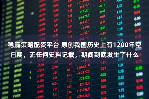 稳赢策略配资平台 原创我国历史上有1200年空白期,无任何史料记载,期间到底发生了什么