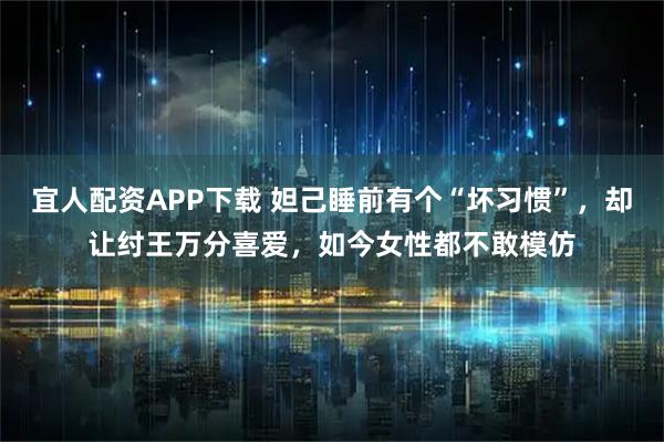 宜人配资APP下载 妲己睡前有个“坏习惯”，却让纣王万分喜爱，如今女性都不敢模仿