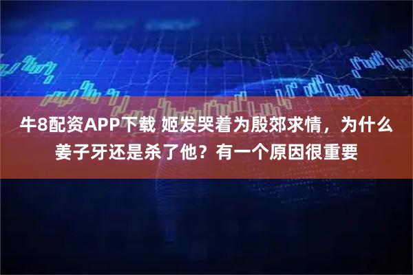 牛8配资APP下载 姬发哭着为殷郊求情,为什么姜子牙还是杀了他?有一个原因很重要