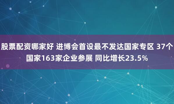 股票配资哪家好 进博会首设最不发达国家专区 37个国家163家企业参展 同比增长23.5%