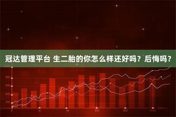 冠达管理平台 生二胎的你怎么样还好吗?后悔吗?