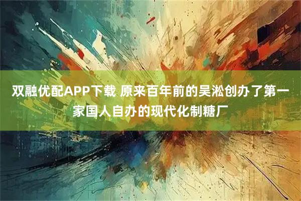 双融优配APP下载 原来百年前的吴淞创办了第一家国人自办的现代化制糖厂