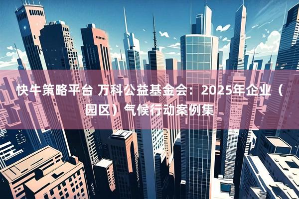 快牛策略平台 万科公益基金会：2025年企业（园区）气候行动案例集