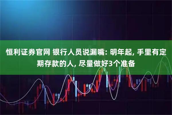 恒利证券官网 银行人员说漏嘴: 明年起, 手里有定期存款的人, 尽量做好3个准备