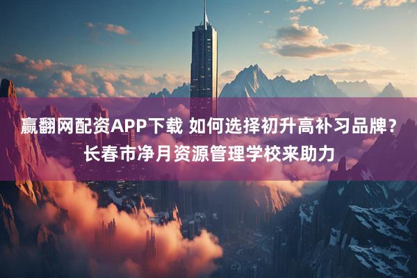 赢翻网配资APP下载 如何选择初升高补习品牌?长春市净月资源管理学校来助力