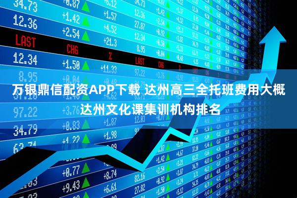 万银鼎信配资APP下载 达州高三全托班费用大概 达州文化课集训机构排名