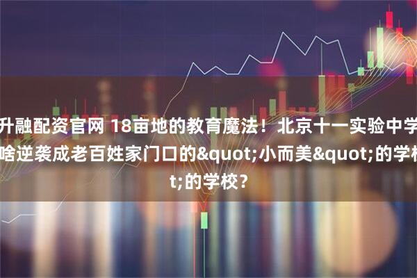 升融配资官网 18亩地的教育魔法！北京十一实验中学凭啥逆袭成老百姓家门口的"小而美"的学校？