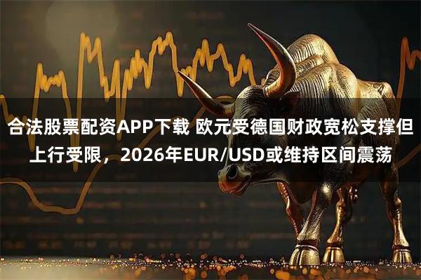合法股票配资APP下载 欧元受德国财政宽松支撑但上行受限，2026年EUR/USD或维持区间震荡