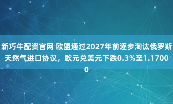 新巧牛配资官网 欧盟通过2027年前逐步淘汰俄罗斯天然气进口协议,欧元兑美元下跌0.3%至1.1700