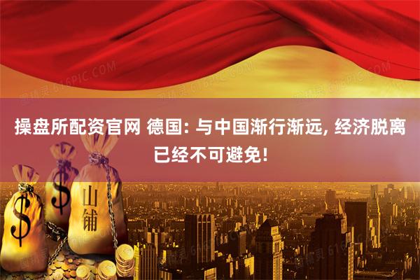 操盘所配资官网 德国: 与中国渐行渐远, 经济脱离已经不可避免!