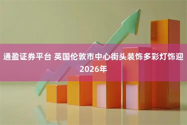 通盈证券平台 英国伦敦市中心街头装饰多彩灯饰迎2026年