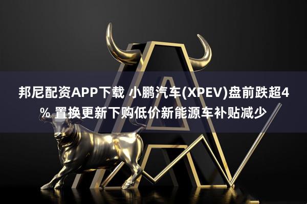 邦尼配资APP下载 小鹏汽车(XPEV)盘前跌超4% 置换更新下购低价新能源车补贴减少