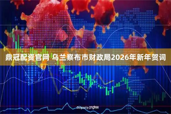 鼎冠配资官网 乌兰察布市财政局2026年新年贺词