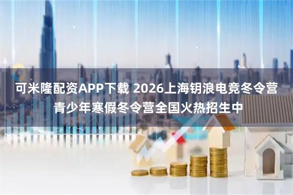 可米隆配资APP下载 2026上海钥浪电竞冬令营 青少年寒假冬令营全国火热招生中
