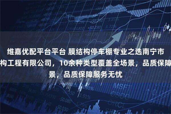 维嘉优配平台平台 膜结构停车棚专业之选南宁市港德钢结构工程有限公司，10余种类型覆盖全场景，品质保障服务无忧