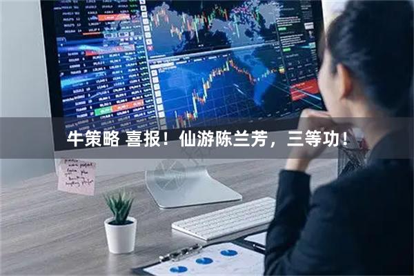 牛策略 喜报！仙游陈兰芳，三等功！