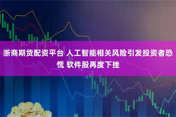 浙商期货配资平台 人工智能相关风险引发投资者恐慌 软件股再度下挫