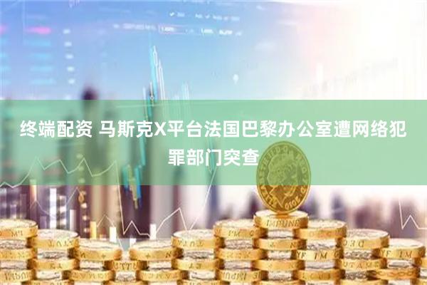 终端配资 马斯克X平台法国巴黎办公室遭网络犯罪部门突查
