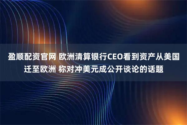 盈顺配资官网 欧洲清算银行CEO看到资产从美国迁至欧洲 称对冲美元成公开谈论的话题