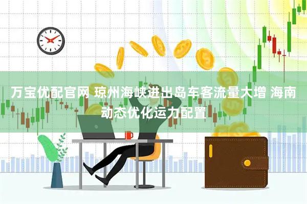 万宝优配官网 琼州海峡进出岛车客流量大增 海南动态优化运力配置