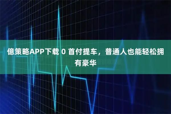 億策略APP下载 0 首付提车，普通人也能轻松拥有豪华