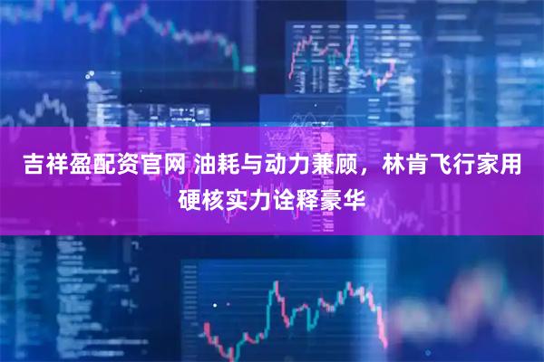 吉祥盈配资官网 油耗与动力兼顾，林肯飞行家用硬核实力诠释豪华