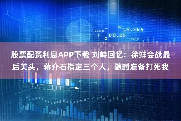 股票配资利息APP下载 刘峙回忆:徐蚌会战最后关头,蒋介石指定三个人,随时准备打死我