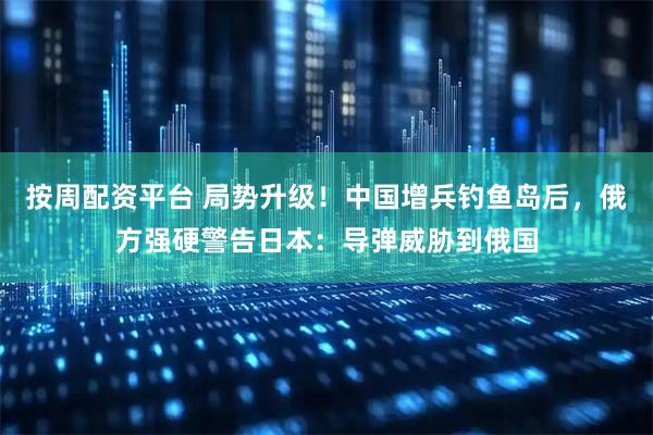 按周配资平台 局势升级！中国增兵钓鱼岛后，俄方强硬警告日本：导弹威胁到俄国