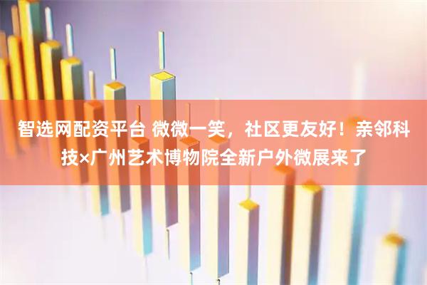 智选网配资平台 微微一笑，社区更友好！亲邻科技×广州艺术博物院全新户外微展来了